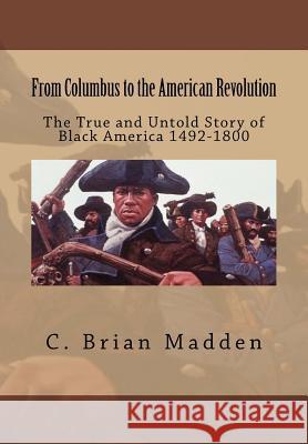 From Columbus to the American Revolution: The True and Untold Story of Black America 1492-1800 C. Brian Madden 9781982030087 Createspace Independent Publishing Platform