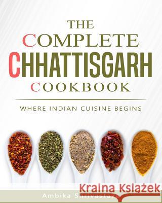 The Complete Chhattisgarh Cookbook: Where Indian Cuisine Begins Ambika Shrivastava 9781982035747 Createspace Independent Publishing Platform