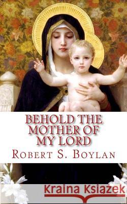 Behold the Mother of My Lord: Towards a Mormon Mariology Robert S. Boylan Ranyane Melo 9781982039523 Createspace Independent Publishing Platform