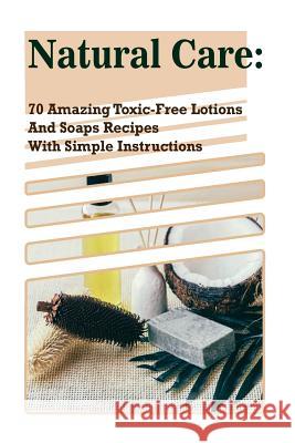 Natural Care: 70 Amazing Toxic-Free Lotions And Soaps Recipes With Simple Instructions: (Essential Oils, Body Care, Aromatherapy) Higgins, Emma 9781982041366 Createspace Independent Publishing Platform