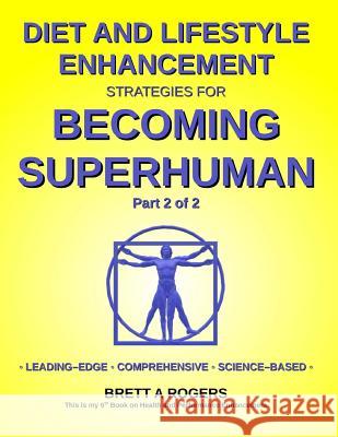 Diet and Lifestyle Enhancement Strategies for Becoming Superhuman Part 2 of 2: Leading-Edge - Comprehensive - Science-Based Brett a. Rogers 9781982042097