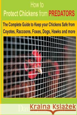 How to Protect Chickens from Predators: The Complete Guide to keep your Chickens Safe from Coyotes, Raccoons, Foxes, Dogs, Hawks and More Josephson, David 9781982044367