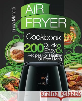 Air Fryer Cookbook: 200 Quick & Easy Recipes for Healthy Oil Free Living Luca Moretti 9781982045661 Createspace Independent Publishing Platform