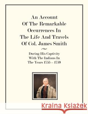 An Account Of The Remarkable Occurrences In The Life of Col. James Smith: During His Captivity With the Indians In The Years 1755-1759 James Smith 9781982052904 Createspace Independent Publishing Platform