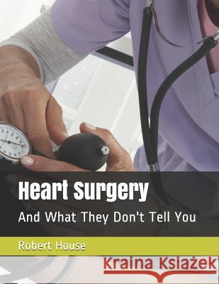 Heart Surgery: And What They Don't Tell You Robert House 9781982055042 Createspace Independent Publishing Platform