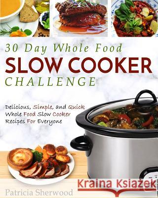 30 Day Whole Food Slow Cooker Challenge: Delicious, Simple, and Quick Whole Food Slow Cooker Recipes For Everyone Sherwood, Patricia 9781982055400 Createspace Independent Publishing Platform