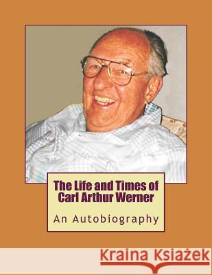 The Life and Times of Carl Arthur Werner: AnAutobiography Little, Carla Ann 9781982056940 Createspace Independent Publishing Platform