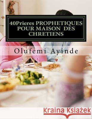 40Prieres PROPHETIQUES POUR MAISON DES CHRETIENS: Le LIVRE De La PRIÈRE Ayinde, Olufemi 9781982057008