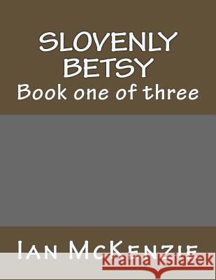 Slovenly Betsy: Book one of three McKenzie, Ian 9781982057411 Createspace Independent Publishing Platform
