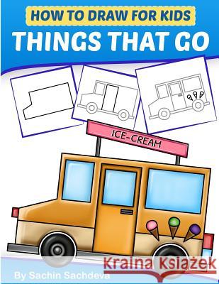 How to Draw for Kids - Things That Go: A Step by Step guide to draw Car, Crane, Garbage Truck, Police Car Fire Truck, Cement Truck, IceCream Truck and Sachdeva, Sachin 9781982062828