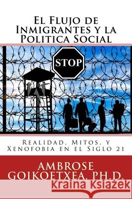 El Flujo de Inmigrantes y la Politica Social: Realidad, Mitos, y Xenofobia en el Siglo 21 Ambrose -- Goikoetxe 9781982063702 Createspace Independent Publishing Platform