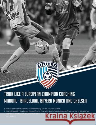 Train Like a European Champion Coaching Manual - Barcelona, Bayern Munich and Chelsea David M. Newbery Ian Barker Lang Wedemeyer 9781982069834