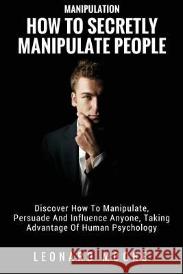 Manipulation: How To Secretly Manipulate People: Discover How To Manipulate, Persuade And Influence Anyone, Taking Advantage Of Huma Moore, Leonard 9781982071127