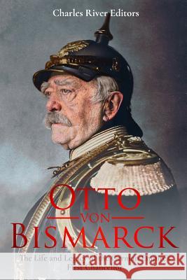 Otto von Bismarck: The Life and Legacy of the German Empire's First Chancellor Charles River Editors 9781982072759