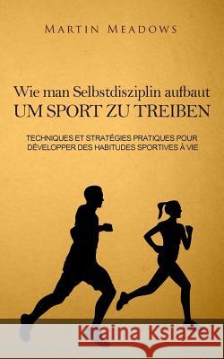 Wie man Selbstdisziplin aufbaut um Sport zu treiben: Praktische Techniken und Strategien zur Entwicklung lebenslanger Trainingsgewohnheiten Meadows, Martin 9781982074142