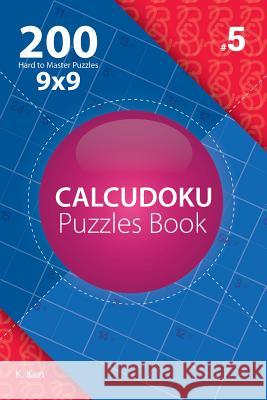 Calcudoku - 200 Hard to Master Puzzles 9x9 (Volume 5) K. Ken 9781982074166 Createspace Independent Publishing Platform