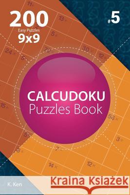 Calcudoku - 200 Easy Puzzles 9x9 (Volume 5) K. Ken 9781982074463 Createspace Independent Publishing Platform