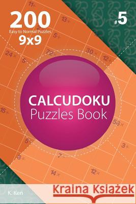 Calcudoku - 200 Easy to Normal Puzzles 9x9 (Volume 5) K. Ken 9781982074715 Createspace Independent Publishing Platform