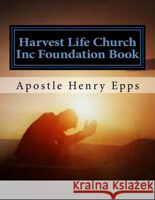 Harvest Life Church Inc Foundation Book: Founder Chief Overseer Henry H. Epps Jr MR Henry Harrison Epp 9781982075842