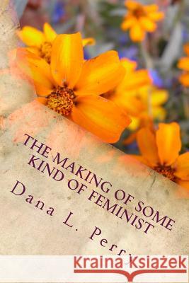 The Making of Some Kind of Feminist: A Poetic Journey of Reflections and Revelations Dana L. Perry Tamira K. Butler-Likely 9781982075897