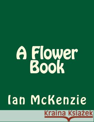 A Flower Book Ian McKenzie 9781982079987 Createspace Independent Publishing Platform