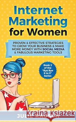Internet Marketing for Women: Proven & Effective Strategies To Grow Your Business & Make More MOney With Social Media & Fabulous Marketing Tools Julie Rausch 9781982081201