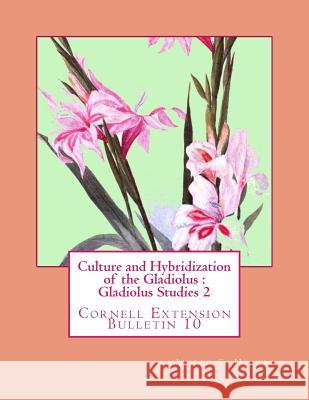 Culture and Hybridization of the Gladiolus: Gladiolus Studies 2: Cornell Extension Bulletin 10 Alfred C. Hottes Roger Chambers 9781982082451 Createspace Independent Publishing Platform