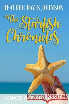 The Starfish Chronicles: A Cancer Warrior's Memoir Heather Davis Johnson Jeremiah Davis Jen Queen 9781982083724 Createspace Independent Publishing Platform