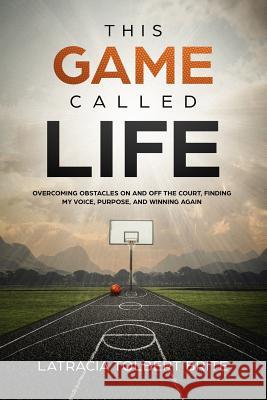 This Game Called Life: Overcoming Obstacles on and Off the Court, Finding My Voice, Purpose, and Winning Again Latracia Tolbert Brite 9781982093204 Createspace Independent Publishing Platform