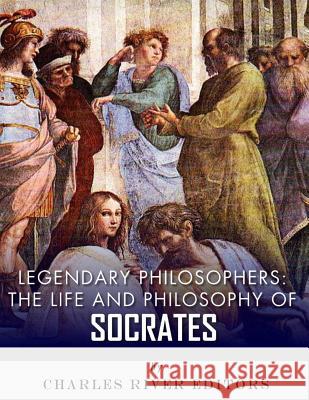 Legendary Philosophers: The Life and Philosophy of Socrates Charles River Editors 9781982096762 Createspace Independent Publishing Platform