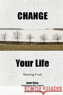 Change Your Life: Bearing Fruit Michael E. Wolfe 9781982097196 Createspace Independent Publishing Platform