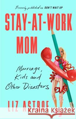 Stay-At-Work Mom: Marriage, Kids and Other Disasters Astrof, Liz 9781982106966 Gallery Books