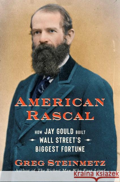 American Rascal: How Jay Gould Built Wall Street's Biggest Fortune Greg Steinmetz 9781982107406