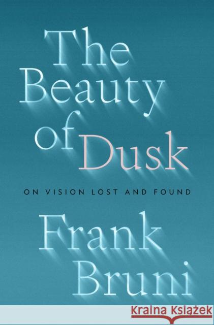 The Beauty of Dusk: On Vision Lost and Found Frank Bruni 9781982108571