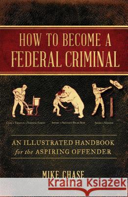 How to Become a Federal Criminal: An Illustrated Handbook for the Aspiring Offender Mike Chase 9781982112516 Touchstone Books
