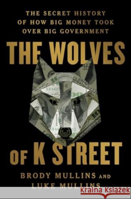 The Wolves of K Street: The Secret History of How Big Money Took Over Big Government Brody Mullins Luke Mullins 9781982120597 Simon & Schuster