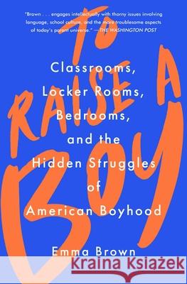 To Raise a Boy: Classrooms, Locker Rooms, Bedrooms, and the Hidden Struggles of American Boyhood Emma Brown 9781982128098