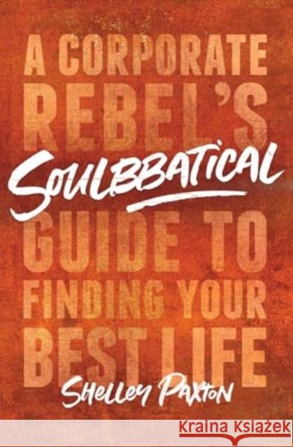 Soulbbatical: A Corporate Rebel's Guide to Finding Your Best Life Shelley Paxton 9781982131395 S&s/Simon Element