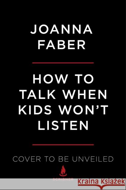 How to Talk When Kids Won't Listen: Whining, Fighting, Meltdowns, Defiance, and Other Challenges of Childhood Joanna Faber Julie King 9781982134150 Scribner Book Company