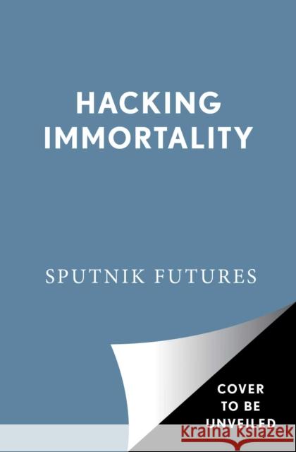 Hacking Immortality: New Realities in the Quest to Live Forever Sputnik Futures 9781982139834