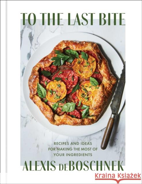 To the Last Bite: Recipes and Ideas for Making the Most of Your Ingredients Alexis Deboschnek 9781982151386 Simon & Schuster