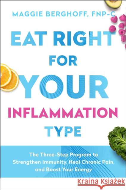Eat Right for Your Inflammation Type: The Three-Step Program to Strengthen Immunity, Heal Chronic Pain, and Boost Your Energy Maggie Berghoff 9781982157647