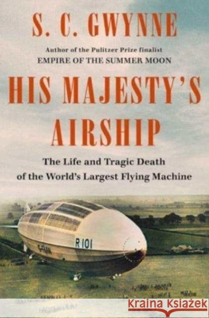 His Majesty's Airship: The Life and Tragic Death of the World's Largest Flying Machine S. C. Gwynne 9781982168278 Scribner