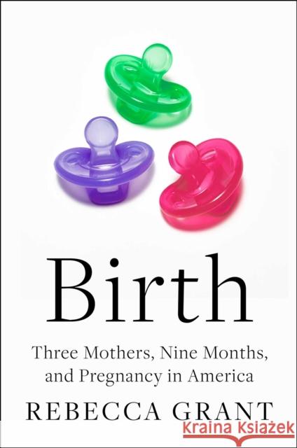 Birth: Three Mothers, Nine Months, and Pregnancy in America Grant, Rebecca 9781982170424 Avid Reader Press / Simon & Schuster