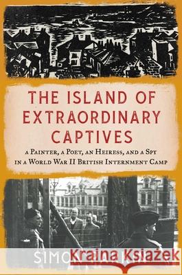 The Island of Extraordinary Captives: A Painter, a Poet, an Heiress, and a Spy in a World War II British Internment Camp Simon Parkin 9781982178529 Scribner Book Company