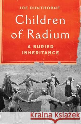 Children of Radium: A Buried Inheritance Joe Dunthorne 9781982180751