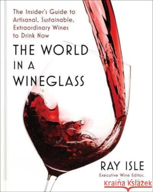 The World in a Wineglass: The Insider's Guide to Artisanal, Sustainable, Extraordinary Wines to Drink Now Ray Isle 9781982182786 Simon & Schuster