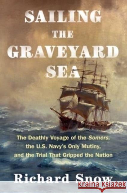 Sailing the Graveyard Sea: The Deathly Voyage of the Somers, the U.S. Navy\'s Only Mutiny, and the Trial That Gripped the Nation Richard Snow 9781982185442 Scribner Book Company