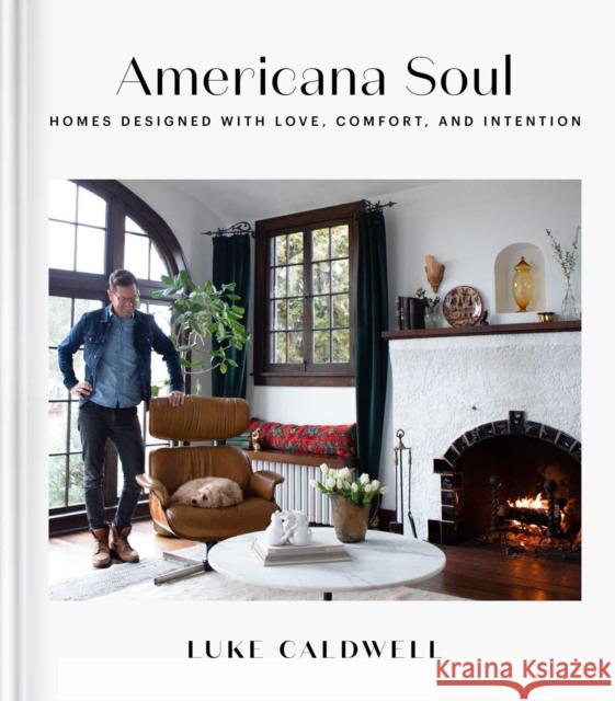 Americana Soul: Homes Designed with Love, Comfort, and Intention Luke Caldwell 9781982187408 S&s/Simon Element