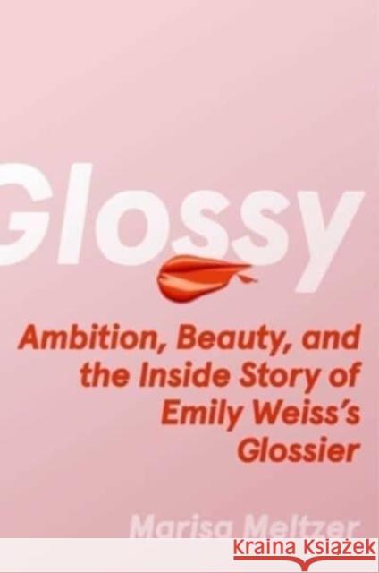 Glossy: Ambition, Beauty, and the Inside Story of Emily Weiss's Glossier Marisa Meltzer 9781982190606